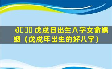 🐋 戊戌日出生八字女命婚姻（戊戌年出生的好八字）